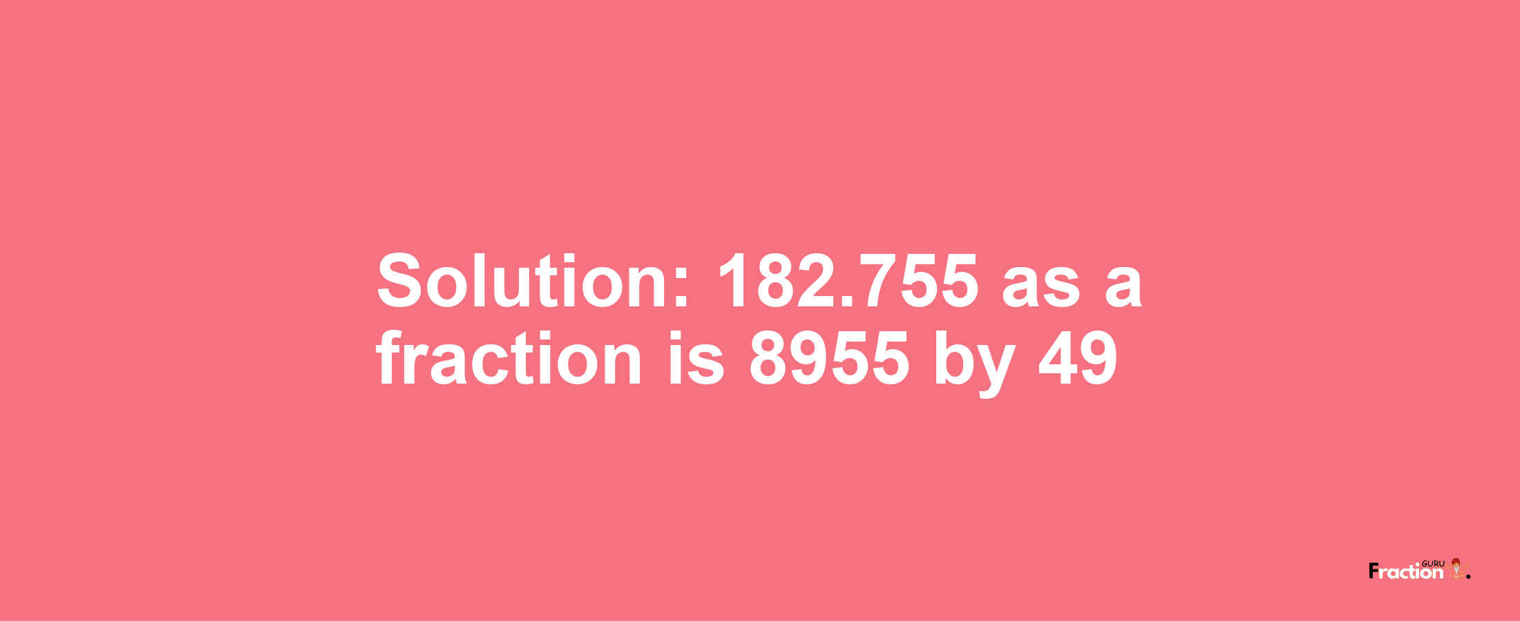 Solution:182.755 as a fraction is 8955/49